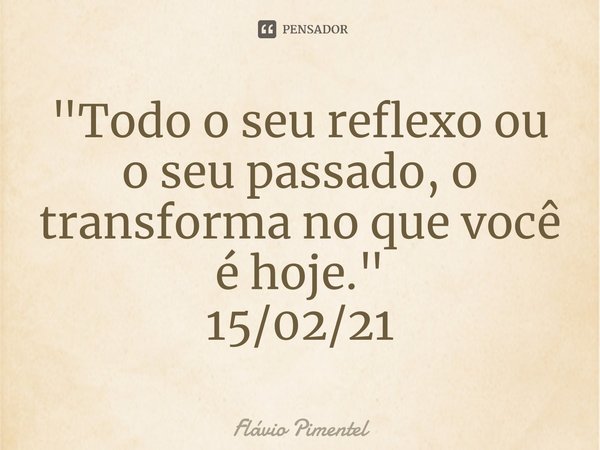⁠"Todo o seu reflexo ou o seu passado, o transforma no que você é hoje."
15/02/21... Frase de Flávio Pimentel.