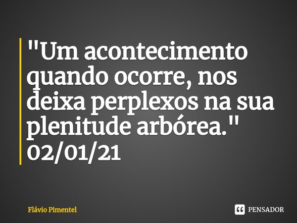 ⁠"Um acontecimento quando ocorre, nos deixa perplexosna sua plenitude arbórea."
02/01/21... Frase de Flávio Pimentel.