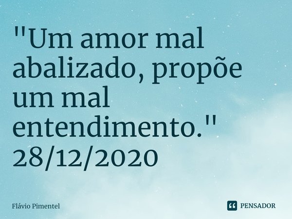 ⁠"Um amor mal abalizado, propõe um mal entendimento."
28/12/2020... Frase de Flávio Pimentel.