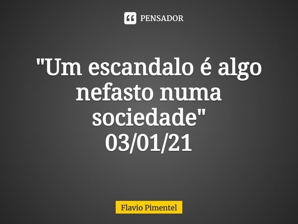 ⁠"Um escandalo é algo nefasto numa sociedade"
03/01/21... Frase de Flávio Pimentel.