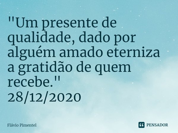 "Um presente de qualidade, dado por alguém amado eterniza a gratidão de quem recebe."
28/12/2020... Frase de Flávio Pimentel.