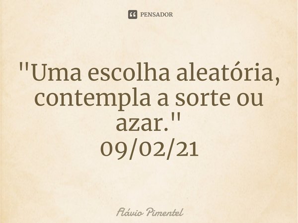 ⁠"Uma escolha aleatória, contempla a sorte ou azar."
09/02/21... Frase de Flávio Pimentel.