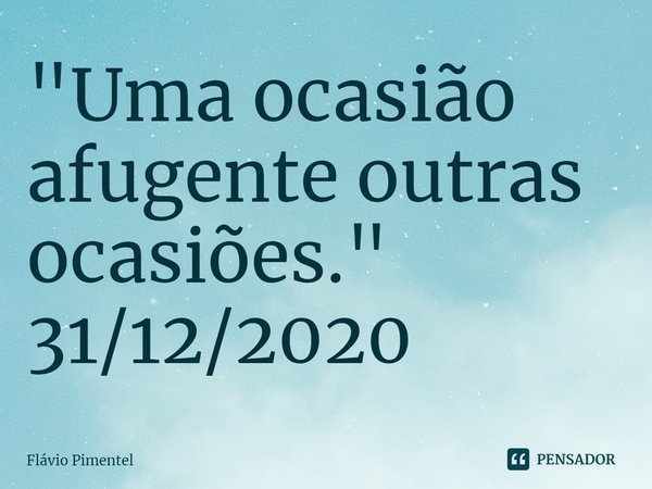 ⁠"Uma ocasião afugente outras ocasiões."
31/12/2020... Frase de Flávio Pimentel.