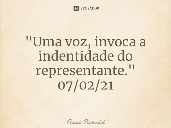 ⁠"Uma voz, invoca a indentidade do representante."
07/02/21... Frase de Flávio Pimentel.