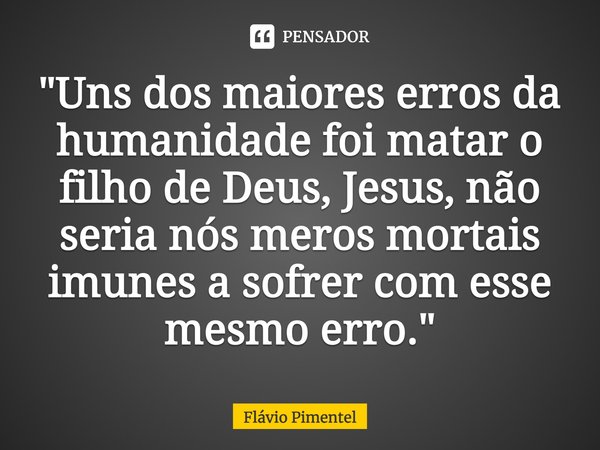 ⁠"Uns dos maiores erros da humanidade foi matar o filho de Deus, Jesus, não seria nós meros mortais imunes a sofrer com esse mesmo erro."... Frase de Flávio Pimentel.