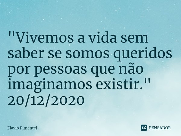 ⁠"Vivemos a vida sem saber se somos queridos por pessoas que não imaginamos existir."
20/12/2020... Frase de Flávio Pimentel.