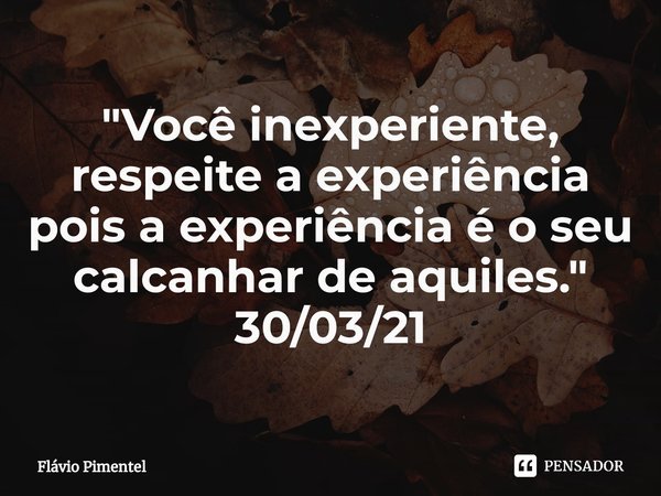 "Você inexperiente, respeite a experiência pois a experiência é o seu calcanhar de aquiles."
30/03/21... Frase de Flávio Pimentel.