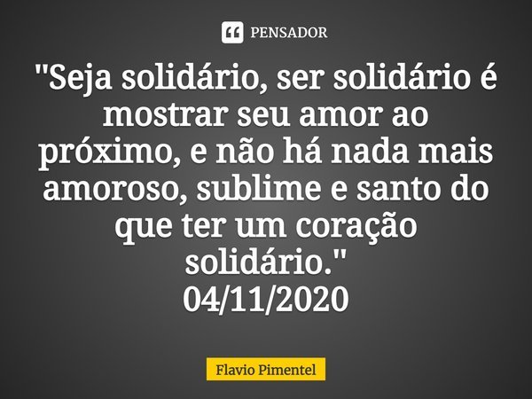 ⁠''Seja solidário, ser solidário é mostrar seu amor ao próximo, e não há nada mais amoroso, sublime e santo do que ter um coração solidário.''
04/11/2020... Frase de Flávio Pimentel.