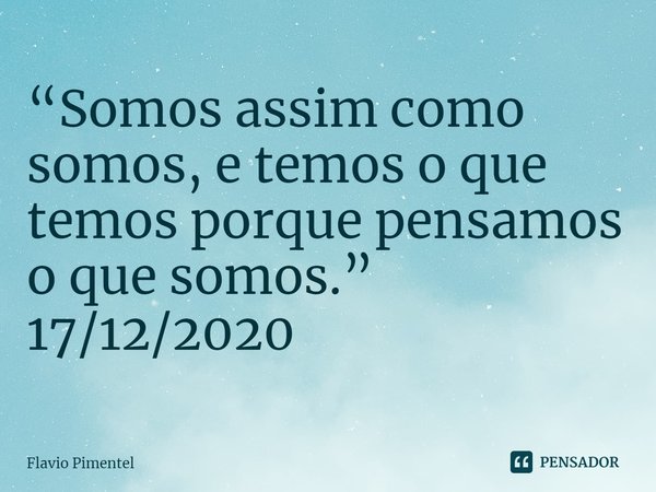 ⁠⁠⁠“Somos assim como somos, e temos o que temos porque pensamos o que somos.”
17/12/2020... Frase de Flávio Pimentel.
