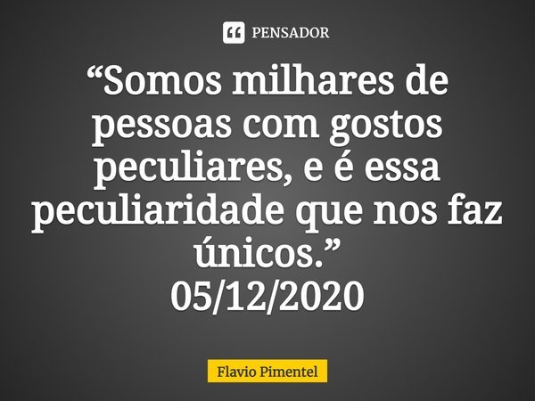 ⁠⁠⁠⁠⁠⁠⁠“Somos milhares de pessoas com gostos peculiares, e é essa peculiaridade que nos faz únicos.”
05/12/2020... Frase de Flávio Pimentel.