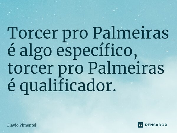 ⁠Torcer pro Palmeiras é algo específico, torcer pro Palmeiras é qualificador.... Frase de Flávio Pimentel.