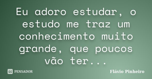 Eu adoro estudar, o estudo me traz um conhecimento muito grande, que poucos vão ter...... Frase de Flávio Pinheiro.