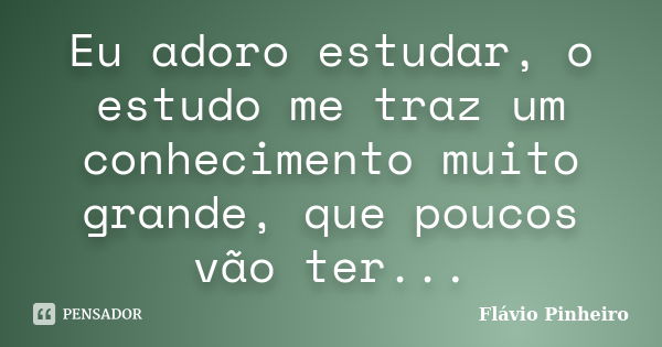 Eu adoro estudar, o estudo me traz um conhecimento muito grande, que poucos vão ter...... Frase de Flávio Pinheiro.