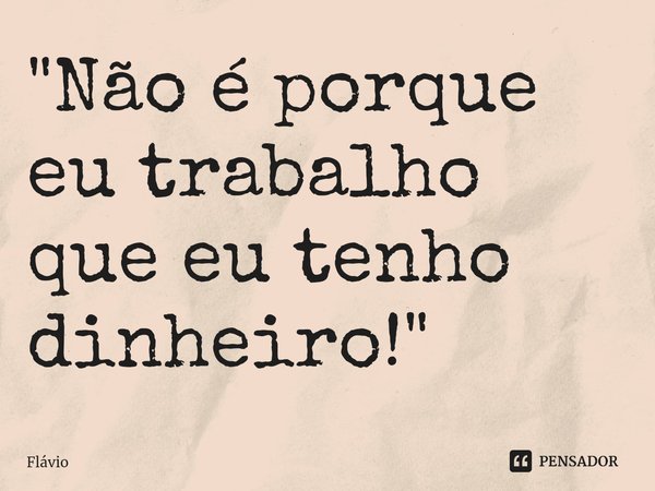 ⁠"Não é porque eu trabalho que eu tenho dinheiro!"... Frase de Flávio.