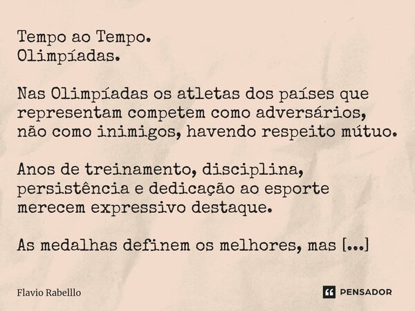 ⁠Tempo ao Tempo. Olimpíadas. Nas Olimpíadas os atletas dos países que representam competem como adversários, não como inimigos, havendo respeito mútuo. Anos de ... Frase de Flavio Rabelllo.