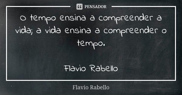O tempo ensina a compreender a vida; a vida ensina a compreender o tempo. Flavio Rabello... Frase de Flavio Rabello.