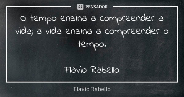 O tempo ensina a compreender a vida; a vida ensina a compreender o tempo. Flavio Rabello... Frase de Flavio Rabello.