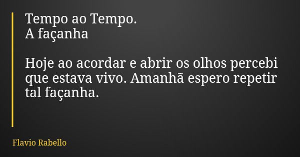 Tempo ao Tempo. A façanha Hoje ao acordar e abrir os olhos percebi que estava vivo. Amanhã espero repetir tal façanha.... Frase de Flavio Rabello.