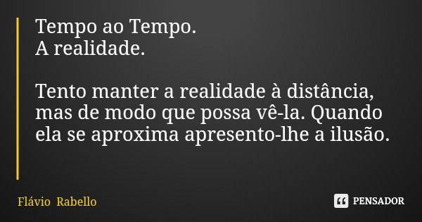 Tempo ao Tempo. A realidade. Tento manter a realidade à distância, mas de modo que possa vê-la. Quando ela se aproxima apresento-lhe a ilusão.... Frase de Flávio Rabello.