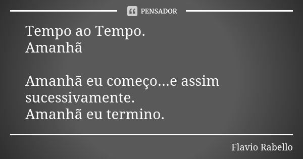 Tempo ao Tempo. Amanhã Amanhã eu começo...e assim sucessivamente. Amanhã eu termino.... Frase de Flavio Rabello.