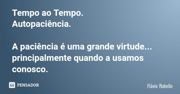 Tempo ao Tempo. Autopaciência. A paciência é uma grande virtude... principalmente quando a usamos conosco.... Frase de Flávio Rabello.