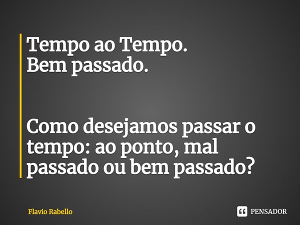 ⁠Tempo ao Tempo.
Bem passado. Como desejamos passar o tempo: ao ponto, mal passado ou bem passado?... Frase de Flavio Rabello.