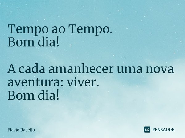 ⁠Tempo ao Tempo. Bom dia! A cada amanhecer uma nova aventura: viver. Bom dia!... Frase de Flavio Rabello.