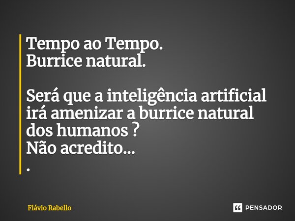 ⁠Tempo ao Tempo. Burrice natural. Será que a inteligência artificial irá amenizar a burrice natural dos humanos ? Não acredito... .... Frase de Flavio Rabello.