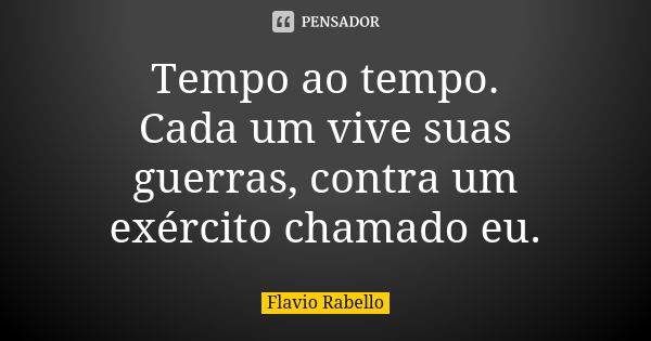 Tempo ao tempo. Cada um vive suas guerras, contra um exército chamado eu.... Frase de Flavio Rabello.