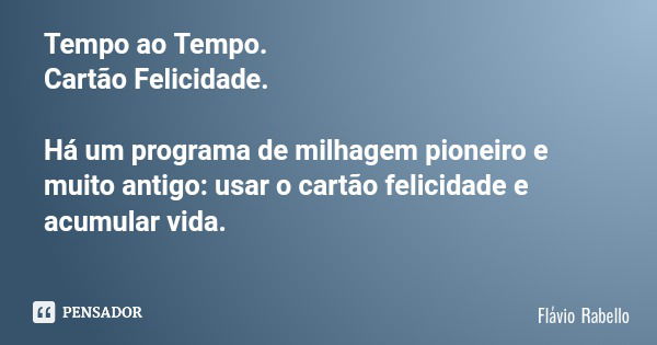 Tempo ao Tempo. Cartão Felicidade. Há um programa de milhagem pioneiro e muito antigo: usar o cartão felicidade e acumular vida.... Frase de Flávio Rabello.