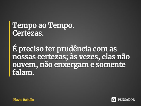 ⁠Tempo ao Tempo.
Certezas. É preciso ter prudência com as nossas certezas; às vezes, elas não ouvem, não enxergam e somente falam.... Frase de Flavio Rabello.