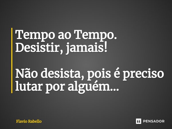 ⁠Tempo ao Tempo. Desistir, jamais! Não desista, pois é preciso lutar por alguém...... Frase de Flavio Rabello.