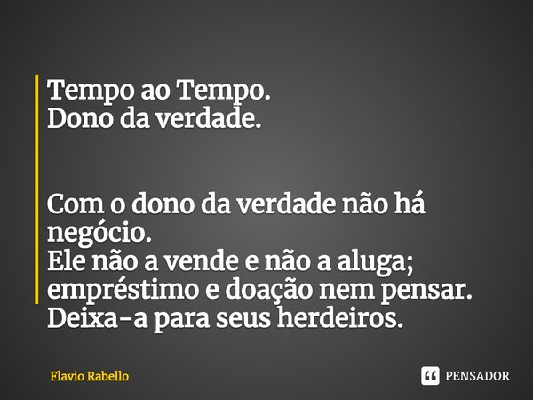 ⁠Tempo ao Tempo.
Dono da verdade. Com o dono da verdade não há negócio.
Ele não a vende e não a aluga; empréstimo e doação nem pensar.
Deixa-a para seus herdeir... Frase de Flavio Rabello.