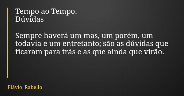 Tempo ao Tempo. Dúvidas Sempre haverá um mas, um porém, um todavia e um entretanto; são as dúvidas que ficaram para trás e as que ainda que virão.... Frase de Flávio Rabello.