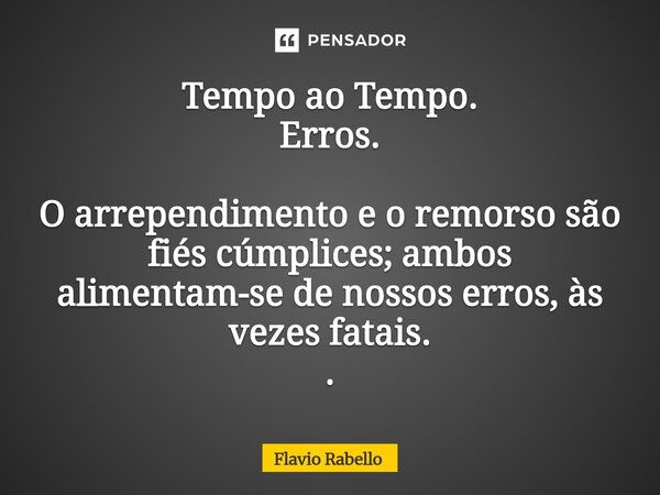 ⁠Tempo ao Tempo. Erros. O arrependimento e o remorso são fiés cúmplices; ambos alimentam-se de nossos erros, às vezes fatais. .... Frase de Flavio Rabello.