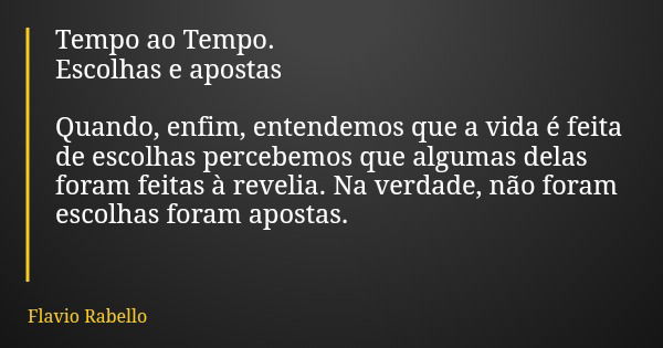 Tempo ao Tempo. Escolhas e apostas Quando, enfim, entendemos que a vida é feita de escolhas percebemos que algumas delas foram feitas à revelia. Na verdade, não... Frase de Flavio Rabello.