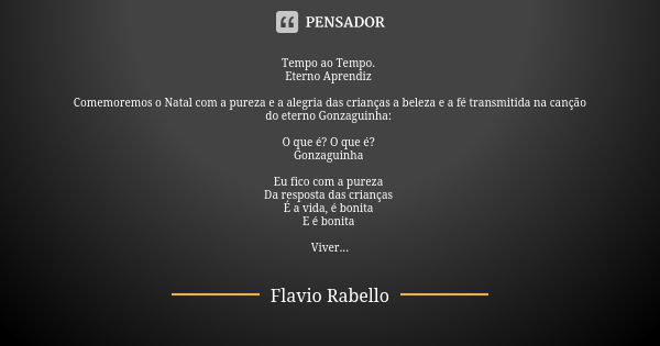 Tempo ao Tempo. Eterno Aprendiz Comemoremos o Natal com a pureza e a alegria das crianças a beleza e a fé transmitida na canção do eterno Gonzaguinha: O que é? ... Frase de Flavio Rabello.