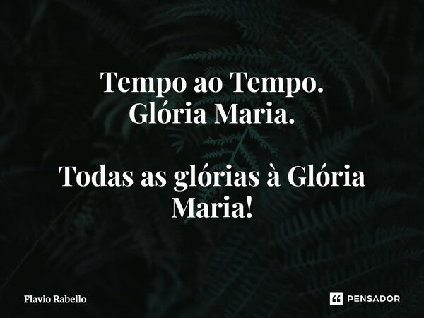 ⁠Tempo ao Tempo. Glória Maria. Todas as glórias à Glória Maria!... Frase de Flavio Rabello.