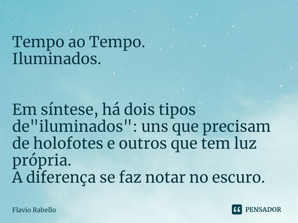 ⁠Tempo ao Tempo.
Iluminados. Em síntese, há dois tipos de "iluminados": uns que precisam de holofotes e outros que tem luz própria.
A diferença se faz... Frase de Flavio Rabello.