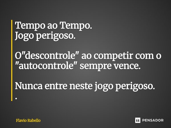 ⁠Tempo ao Tempo. Jogo perigoso. O "descontrole" ao competir com o "autocontrole" sempre vence. Nunca entre neste jogo perigoso. .... Frase de Flavio Rabello.