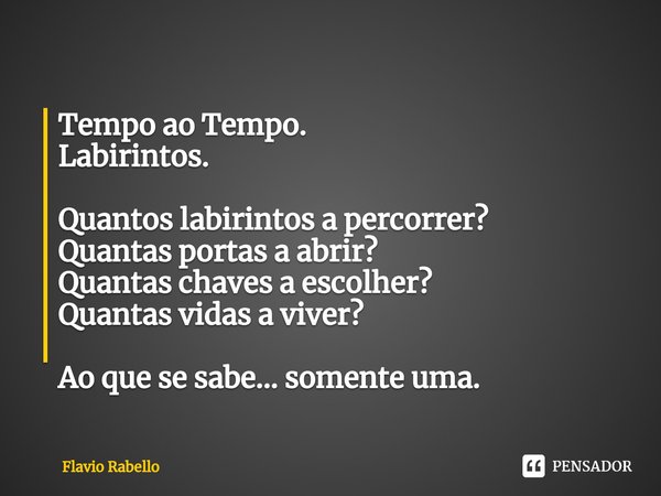 ⁠Tempo ao Tempo.
Labirintos. Quantos labirintos a percorrer?
Quantas portas a abrir?
Quantas chaves a escolher?
Quantas vidas a viver? Ao que se sabe... somente... Frase de Flavio Rabello.