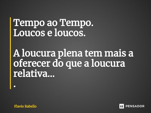 ⁠Tempo ao Tempo. Loucos e loucos. A loucura plena tem mais a oferecer do que a loucura relativa... .... Frase de Flavio Rabello.
