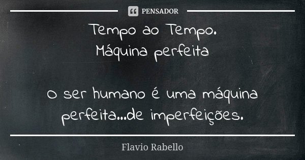 Tempo ao Tempo. Máquina perfeita O ser humano é uma máquina perfeita...de imperfeições.... Frase de Flavio Rabello.