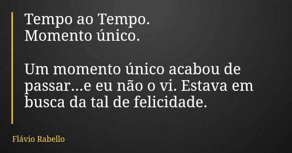 Tempo ao Tempo. Momento único. Um momento único acabou de passar...e eu não o vi. Estava em busca da tal de felicidade.... Frase de Flávio Rabello.