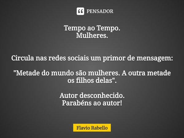 ⁠Tempo ao Tempo.
Mulheres. Circula nas redes sociais um primor de mensagem: "Metade do mundo são mulheres. A outra metade os filhos delas". Autor desc... Frase de Flavio Rabello.