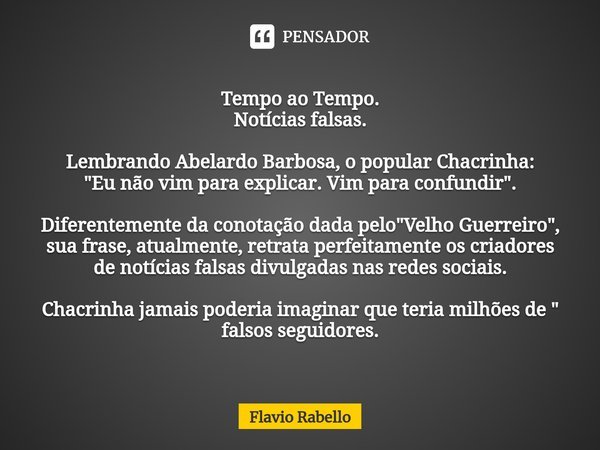 ⁠Tempo ao Tempo. Notícias falsas. Lembrando Abelardo Barbosa, o popular Chacrinha: "Eu não vim para explicar. Vim para confundir". Diferentemente da c... Frase de Flavio Rabello.