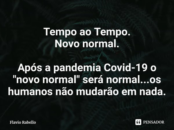 ⁠Tempo ao Tempo.
Novo normal. Após a pandemia Covid-19 o "novo normal" será normal...os humanos não mudarão em nada.... Frase de Flavio Rabello.