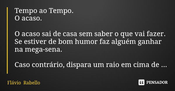 Tempo ao Tempo. O acaso. O acaso sai de casa sem saber o que vai fazer. Se estiver de bom humor faz alguém ganhar na mega-sena. Caso contrário, dispara um raio ... Frase de Flávio Rabello.