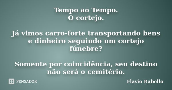 Tempo ao Tempo. O cortejo. Já vimos carro-forte transportando bens e dinheiro seguindo um cortejo fúnebre? Somente por coincidência, seu destino não será o cemi... Frase de Flávio Rabello.