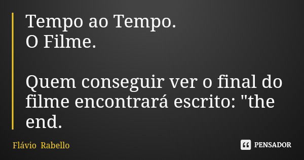 Tempo ao Tempo. O Filme. Quem conseguir ver o final do filme encontrará escrito: "the end.... Frase de Flávio Rabello.